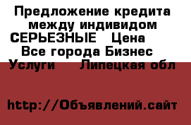 Предложение кредита между индивидом СЕРЬЕЗНЫЕ › Цена ­ 0 - Все города Бизнес » Услуги   . Липецкая обл.